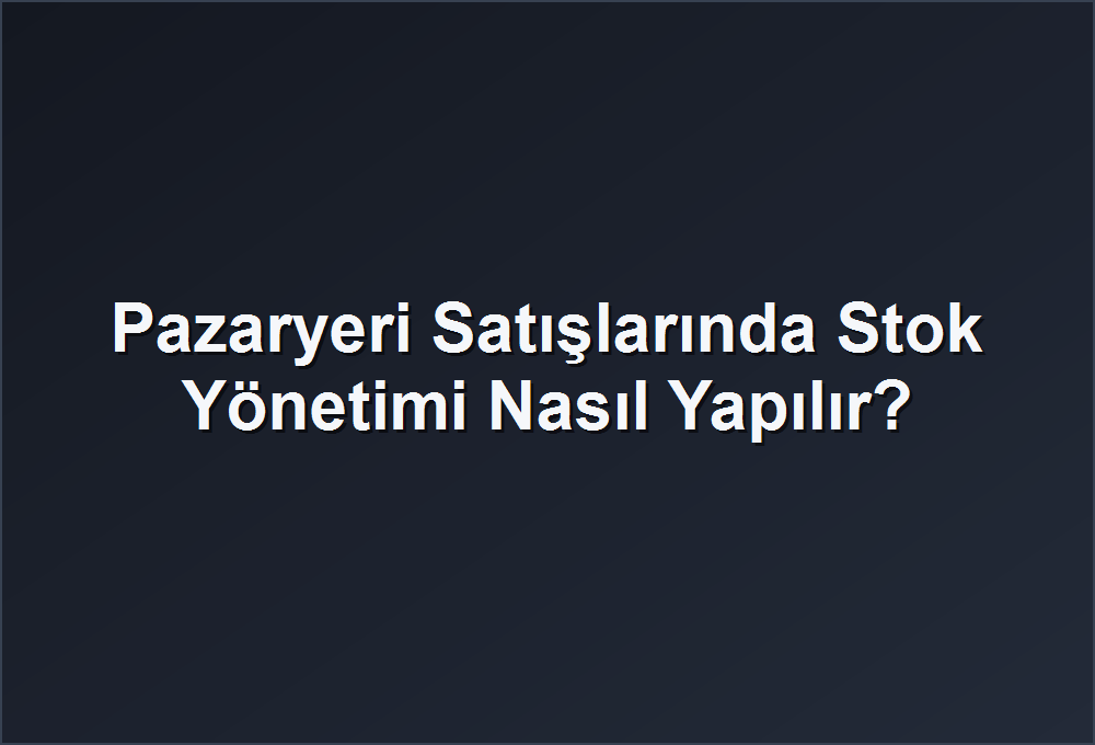 Pazaryeri Satışlarında Stok Yönetimi Nasıl Yapılır?