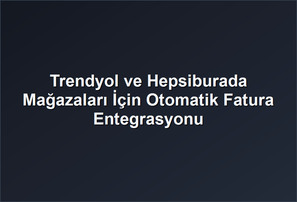 Trendyol ve Hepsiburada Mağazaları İçin Otomatik Fatura Entegrasyonu