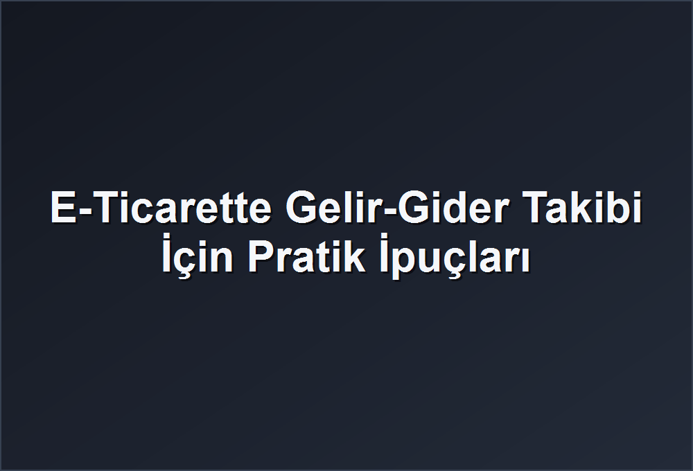 E-Ticarette Gelir-Gider Takibi İçin Pratik İpuçları