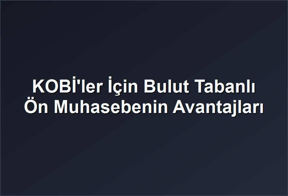 KOBİ’ler İçin Bulut Tabanlı Ön Muhasebenin Avantajları