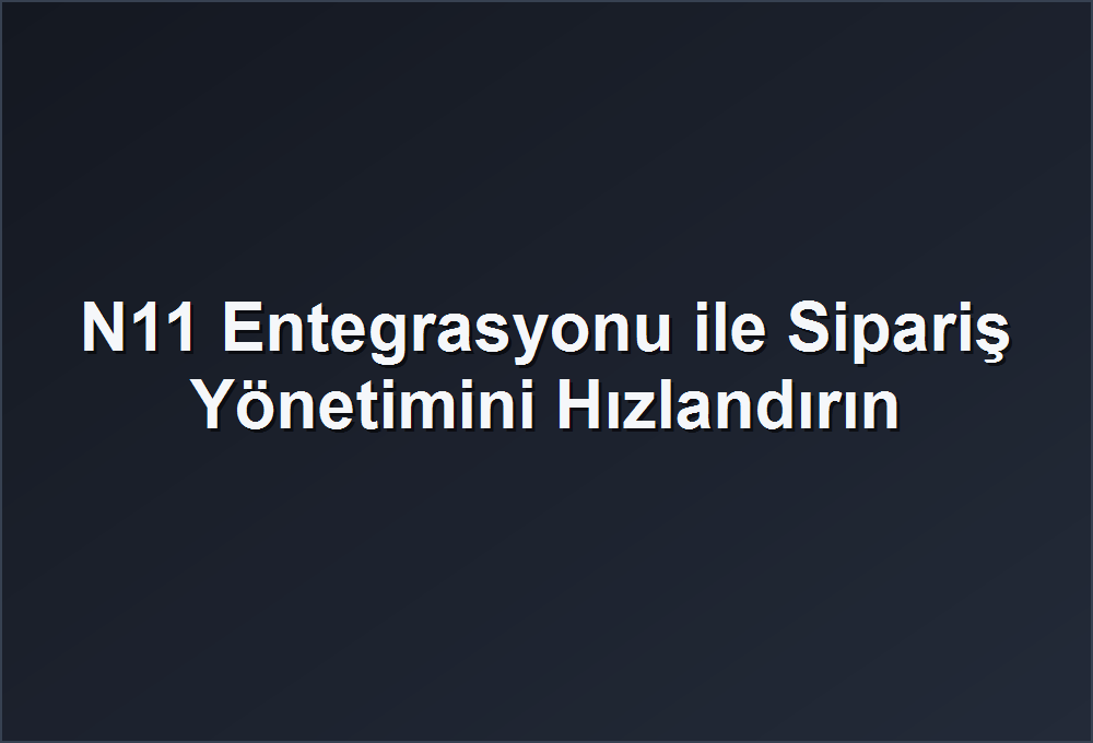 N11 Entegrasyonu ile Sipariş Yönetimini Hızlandırın
