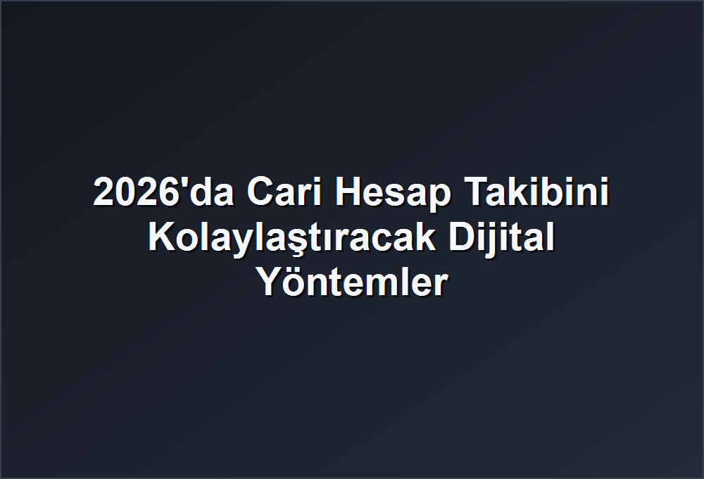 2026’da Cari Hesap Takibini Kolaylaştıracak Dijital Yöntemler
