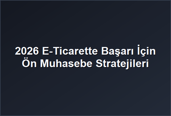 2026 E-Ticarette Başarı İçin Ön Muhasebe Stratejileri